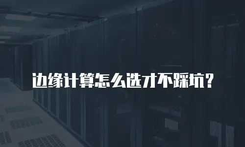 边缘计算怎么选才不踩坑？