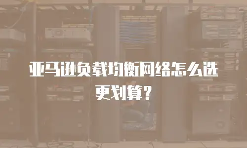 亚马逊负载均衡网络怎么选更划算？