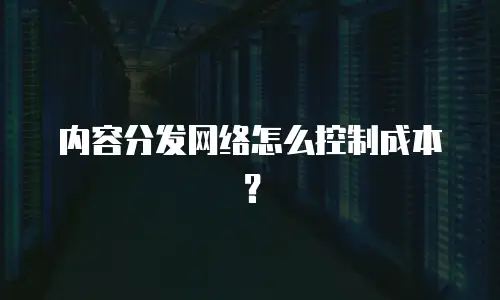 内容分发网络怎么控制成本？