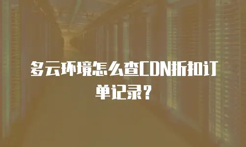 多云环境怎么查CDN折扣订单记录？