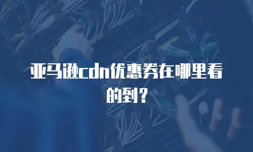 亚马逊cdn优惠券在哪里看的到？