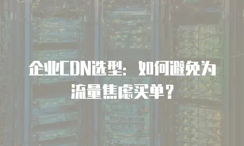 企业CDN选型：如何避免为流量焦虑买单？