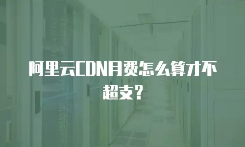 阿里云CDN月费怎么算才不超支？