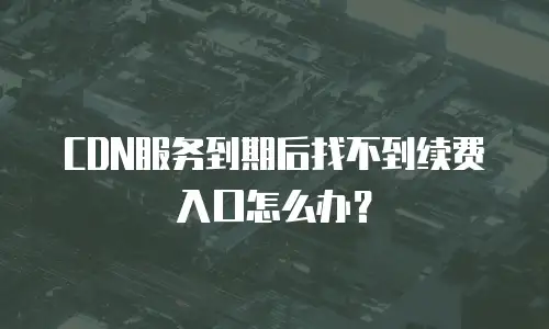 CDN服务到期后找不到续费入口怎么办？