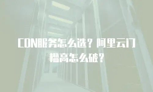 CDN服务怎么选？阿里云门槛高怎么破？