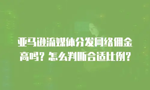 亚马逊流媒体分发网络佣金高吗？怎么判断合适比例？