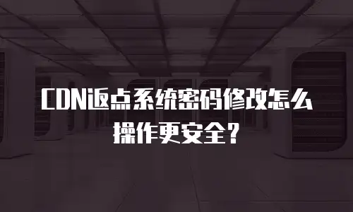CDN返点系统密码修改怎么操作更安全？