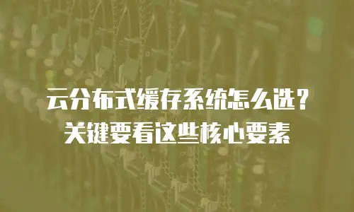 云分布式缓存系统怎么选？关键要看这些核心要素