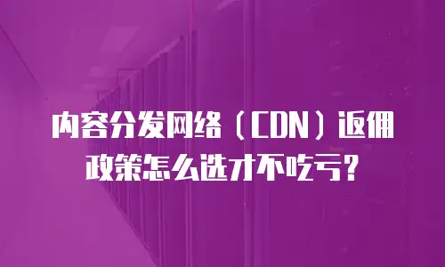 内容分发网络（CDN）返佣政策怎么选才不吃亏？