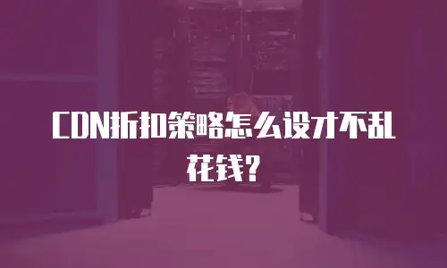 CDN折扣策略怎么设才不乱花钱？