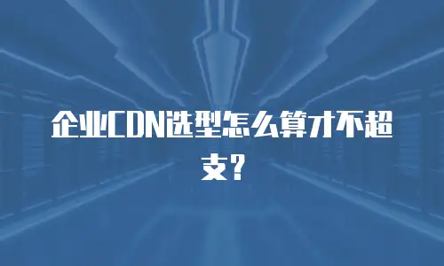 企业CDN选型怎么算才不超支？