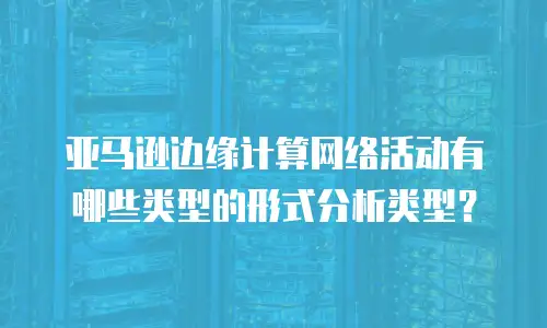 亚马逊边缘计算网络活动有哪些类型的形式分析类型？