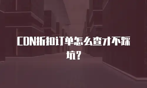 CDN折扣订单怎么查才不踩坑？