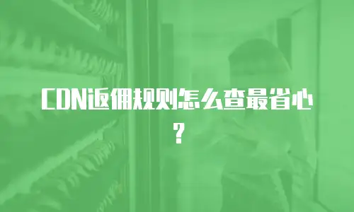 CDN返佣规则怎么查最省心？