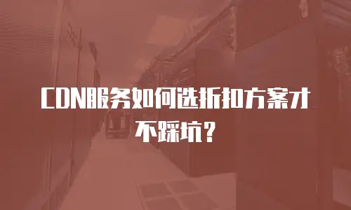 CDN服务如何选折扣方案才不踩坑？