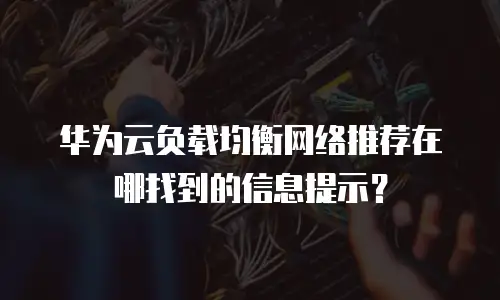 华为云负载均衡网络推荐在哪找到的信息提示？