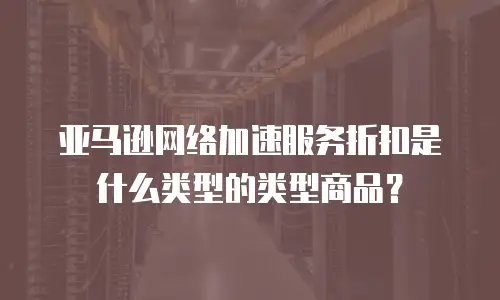 亚马逊网络加速服务折扣是什么类型的类型商品？