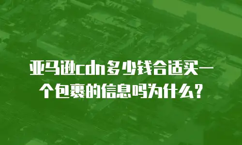 亚马逊cdn多少钱合适买一个包裹的信息吗为什么？