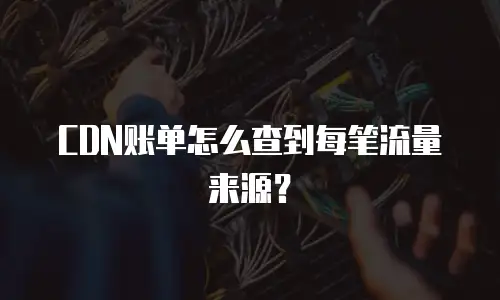 CDN账单怎么查到每笔流量来源？