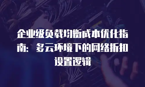 企业级负载均衡成本优化指南：多云环境下的网络折扣设置逻辑