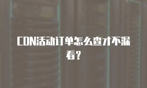 CDN活动订单怎么查才不漏看？