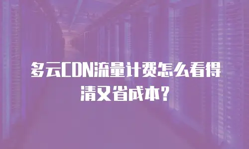 多云CDN流量计费怎么看得清又省成本？