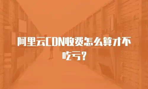 阿里云CDN收费怎么算才不吃亏？
