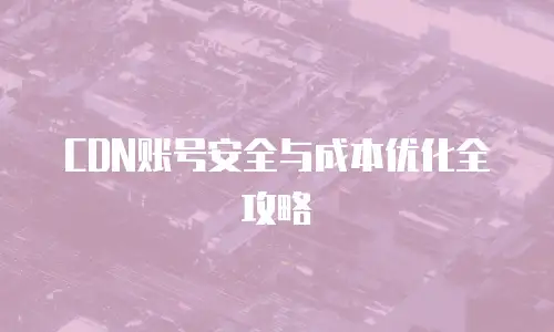 CDN账号安全与成本优化全攻略