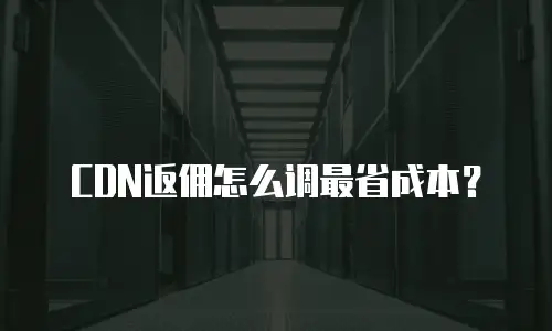 CDN返佣怎么调最省成本？