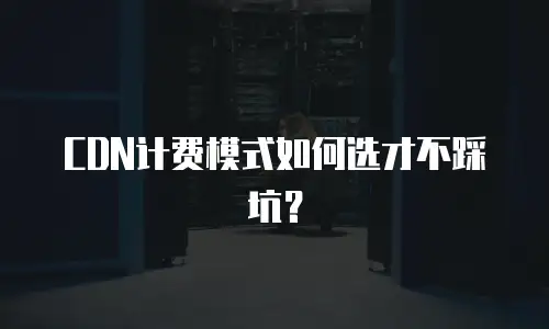 CDN计费模式如何选才不踩坑？