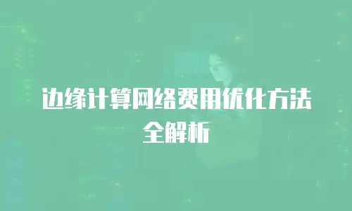 边缘计算网络费用优化方法全解析