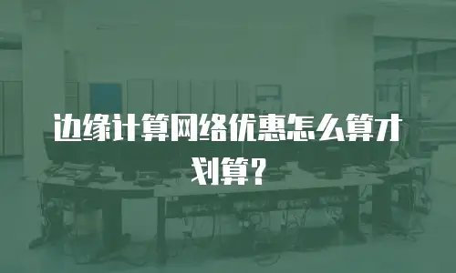 边缘计算网络优惠怎么算才划算？