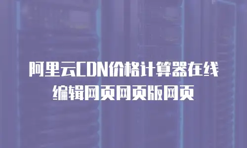 阿里云CDN价格计算器在线编辑网页网页版网页
