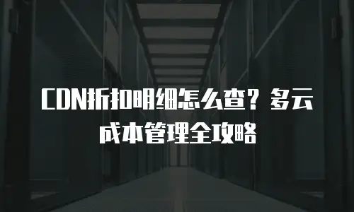 CDN折扣明细怎么查？多云成本管理全攻略