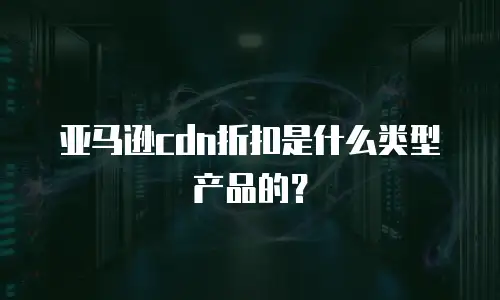 亚马逊cdn折扣是什么类型产品的？