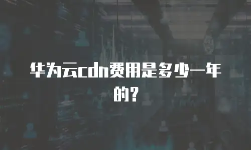 华为云cdn费用是多少一年的？