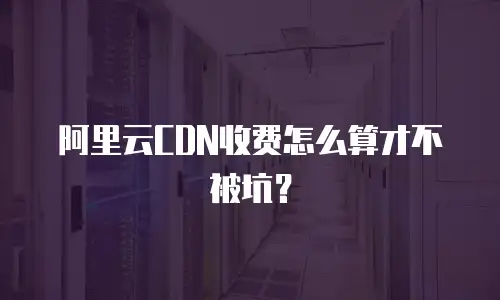 阿里云CDN收费怎么算才不被坑？