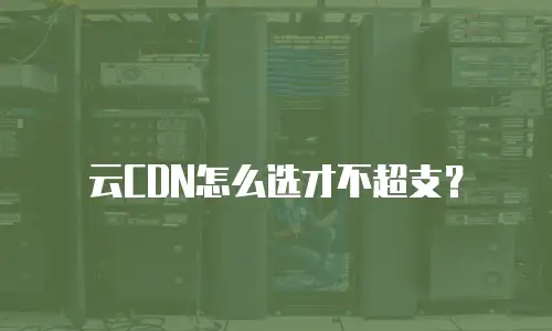 云CDN怎么选才不超支？