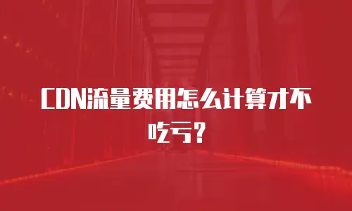 CDN流量费用怎么计算才不吃亏？