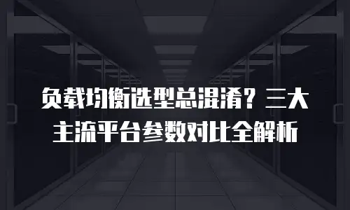 负载均衡选型总混淆？三大主流平台参数对比全解析
