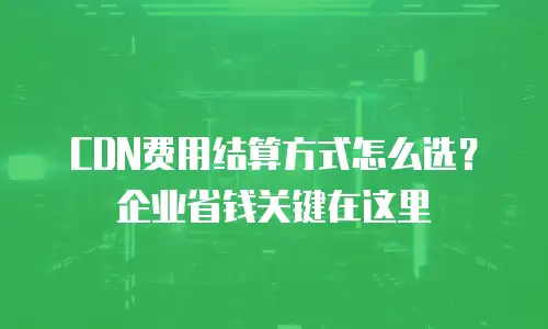CDN费用结算方式怎么选？企业省钱关键在这里