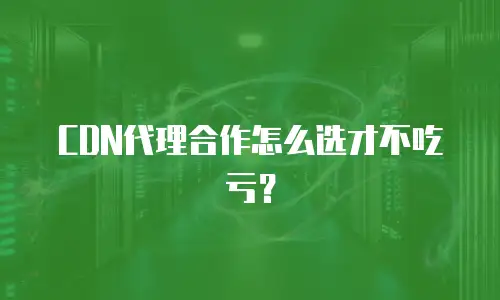 CDN代理合作怎么选才不吃亏？