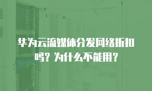 华为云流媒体分发网络折扣吗？为什么不能用？