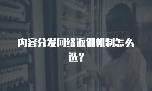 内容分发网络返佣机制怎么选？