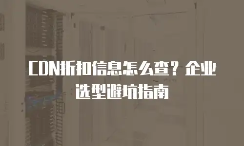 CDN折扣信息怎么查？企业选型避坑指南