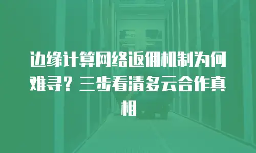 边缘计算网络返佣机制为何难寻？三步看清多云合作真相