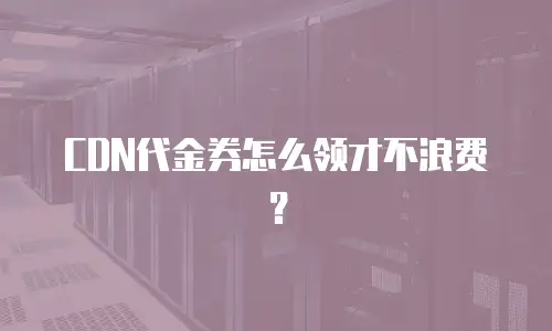 CDN代金券怎么领才不浪费？