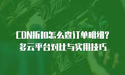 CDN折扣怎么查订单明细？多云平台对比与实用技巧