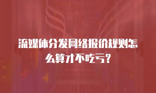 流媒体分发网络报价规则怎么算才不吃亏？