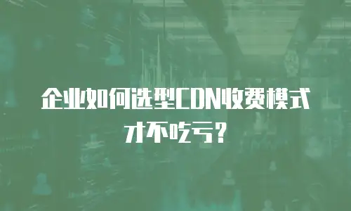 企业如何选型CDN收费模式才不吃亏？